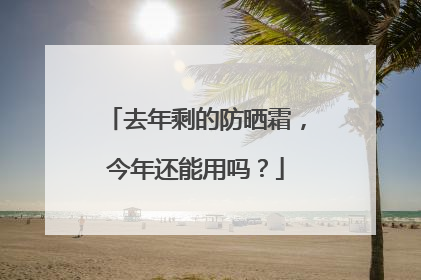 去年剩的防晒霜，今年还能用吗？