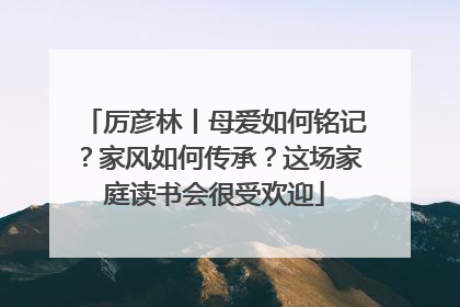 厉彦林丨母爱如何铭记？家风如何传承？这场家庭读书会很受欢迎