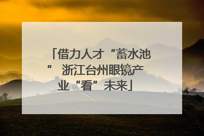 借力人才“蓄水池” 浙江台州眼镜产业“看”未来