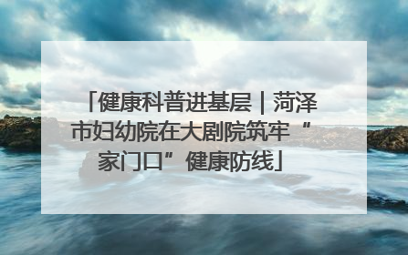 健康科普进基层｜菏泽市妇幼院在大剧院筑牢“家门口”健康防线