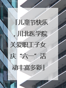 儿童节快乐，川北医学院关爱职工子女庆“六一”活动丰富多彩