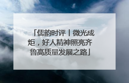 儒韵时评丨微光成炬，好人精神照亮齐鲁高质量发展之路