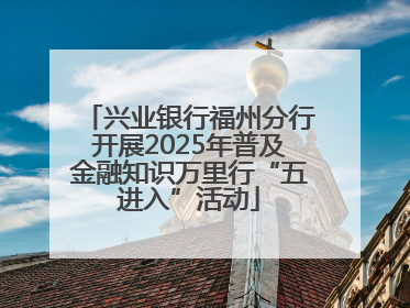 兴业银行福州分行开展2025年普及金融知识万里行“五进入”活动
