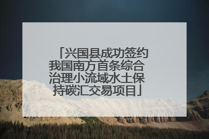 兴国县成功签约我国南方首条综合治理小流域水土保持碳汇交易项目