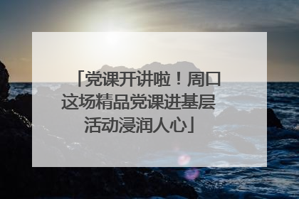 党课开讲啦！周口这场精品党课进基层活动浸润人心