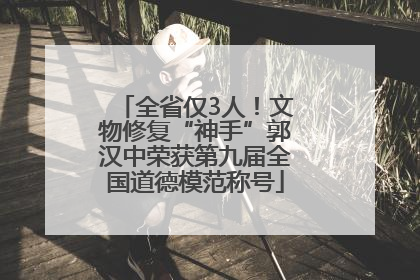 全省仅3人！文物修复“神手”郭汉中荣获第九届全国道德模范称号