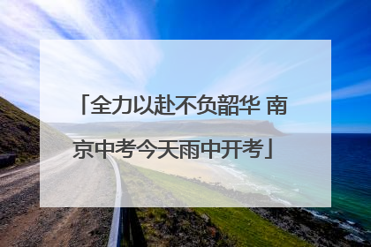 全力以赴不负韶华 南京中考今天雨中开考