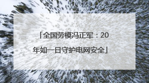 全国劳模冯正军：20年如一日守护电网安全