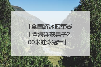 全国游泳冠军赛丨覃海洋获男子200米蛙泳冠军