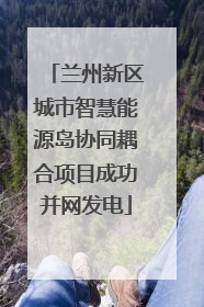兰州新区城市智慧能源岛协同耦合项目成功并网发电