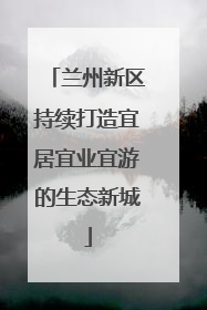 兰州新区持续打造宜居宜业宜游的生态新城