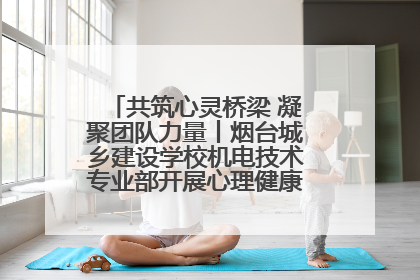 共筑心灵桥梁 凝聚团队力量丨烟台城乡建设学校机电技术专业部开展心理健康讲座及团辅活动