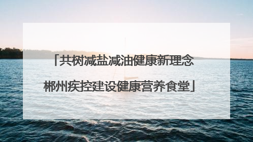 共树减盐减油健康新理念 郴州疾控建设健康营养食堂