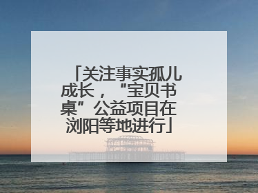 关注事实孤儿成长，“宝贝书桌”公益项目在浏阳等地进行
