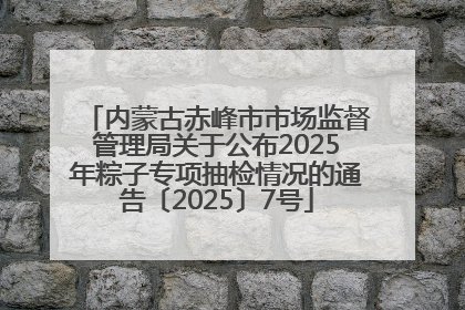 内蒙古赤峰市市场监督管理局关于公布2025年粽子专项抽检情况的通告〔2025〕7号