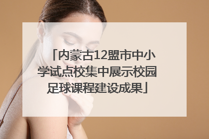 内蒙古12盟市中小学试点校集中展示校园足球课程建设成果