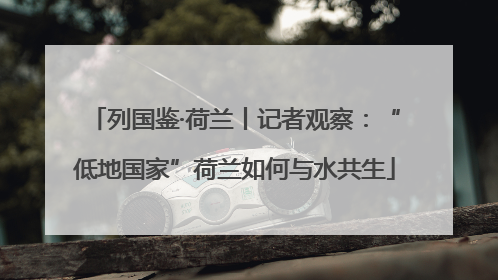 列国鉴·荷兰丨记者观察：“低地国家”荷兰如何与水共生