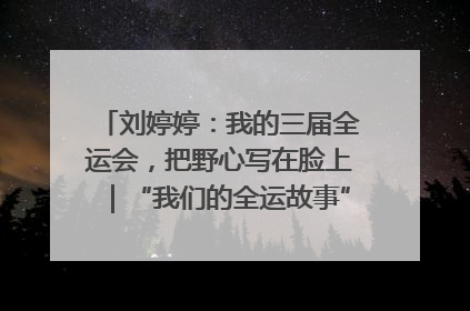 刘婷婷：我的三届全运会，把野心写在脸上｜“我们的全运故事”全民征文大赛