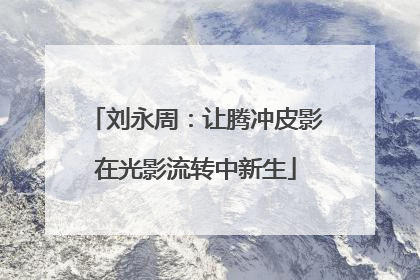刘永周：让腾冲皮影在光影流转中新生