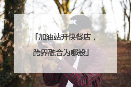 加油站开快餐店，跨界融合为哪般