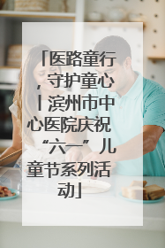 医路童行，守护童心丨滨州市中心医院庆祝“六一”儿童节系列活动