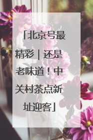 北京号最精彩｜还是老味道！中关村茶点新址迎客