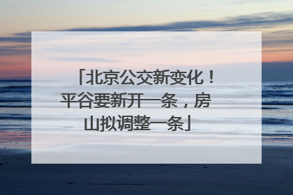 北京公交新变化！平谷要新开一条，房山拟调整一条