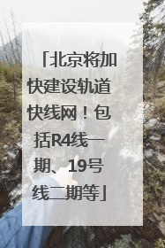 北京将加快建设轨道快线网！包括R4线一期、19号线二期等
