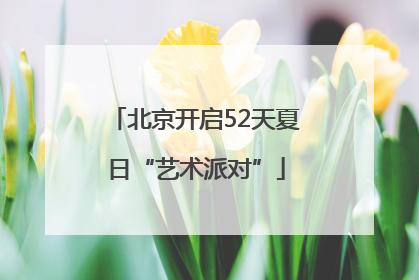 北京开启52天夏日“艺术派对”