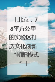 北京：78平方公里的实验区打造文化创新“朝阳模式”