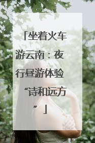 坐着火车游云南：夜行昼游体验“诗和远方”