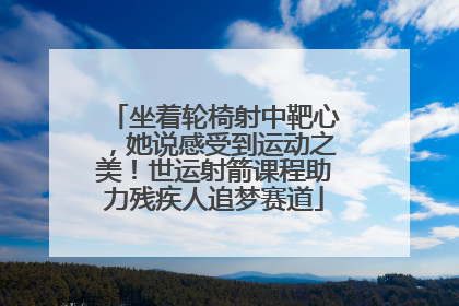 坐着轮椅射中靶心，她说感受到运动之美！世运射箭课程助力残疾人追梦赛道