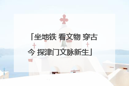 坐地铁 看文物 穿古今 探津门文脉新生