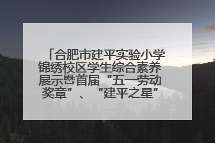合肥市建平实验小学锦绣校区学生综合素养展示暨首届“五一劳动奖章”、“建平之星”颁奖典礼圆满举办