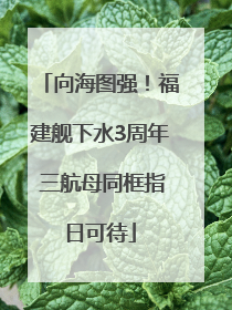 向海图强！福建舰下水3周年 三航母同框指日可待