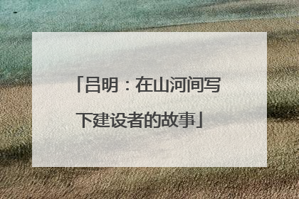 吕明：在山河间写下建设者的故事