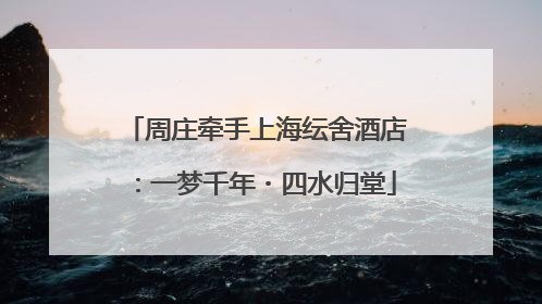 周庄牵手上海纭舍酒店：一梦千年・四水归堂