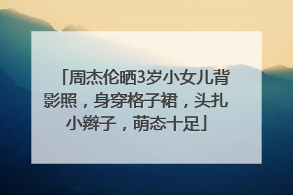 周杰伦晒3岁小女儿背影照，身穿格子裙，头扎小辫子，萌态十足
