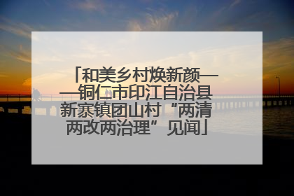 和美乡村焕新颜——铜仁市印江自治县新寨镇团山村“两清两改两治理”见闻