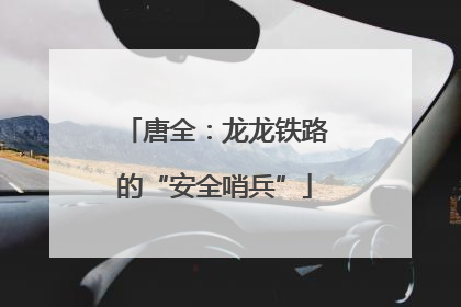唐全：龙龙铁路的“安全哨兵”