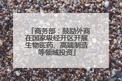 商务部：鼓励外商在国家级经开区开展生物医药、高端制造等领域投资