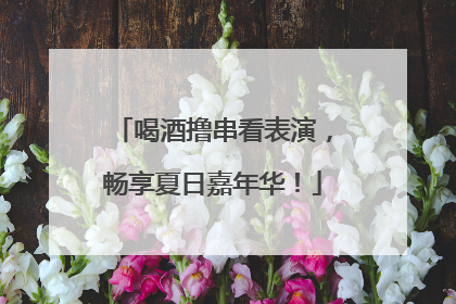 喝酒撸串看表演，畅享夏日嘉年华！