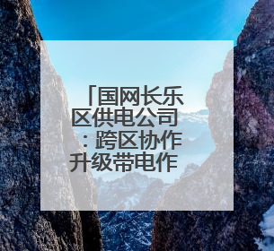 国网长乐区供电公司：跨区协作升级带电作业，提升供电可靠性