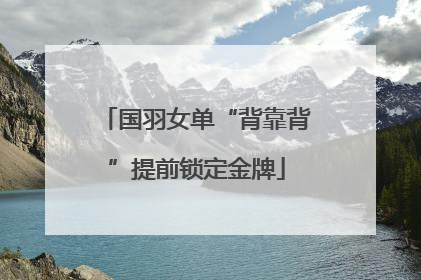 国羽女单“背靠背”提前锁定金牌