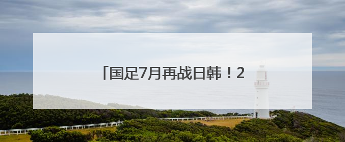 国足7月再战日韩！2025东亚杯赛程出炉