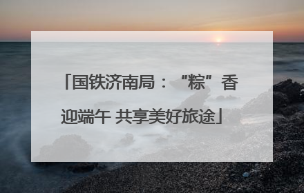 国铁济南局：“粽”香迎端午 共享美好旅途
