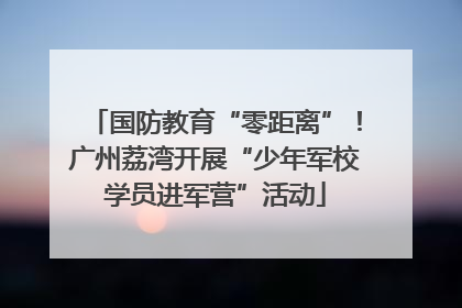 国防教育“零距离”！广州荔湾开展“少年军校学员进军营”活动