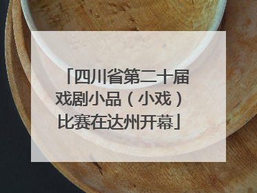 四川省第二十届戏剧小品（小戏）比赛在达州开幕