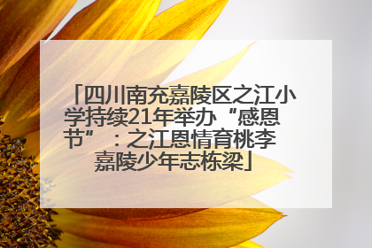 四川南充嘉陵区之江小学持续21年举办“感恩节”：之江恩情育桃李 嘉陵少年志栋梁