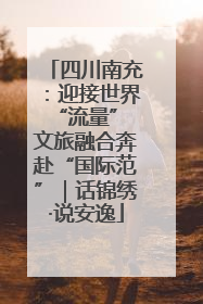 四川南充：迎接世界“流量” 文旅融合奔赴“国际范”｜话锦绣·说安逸